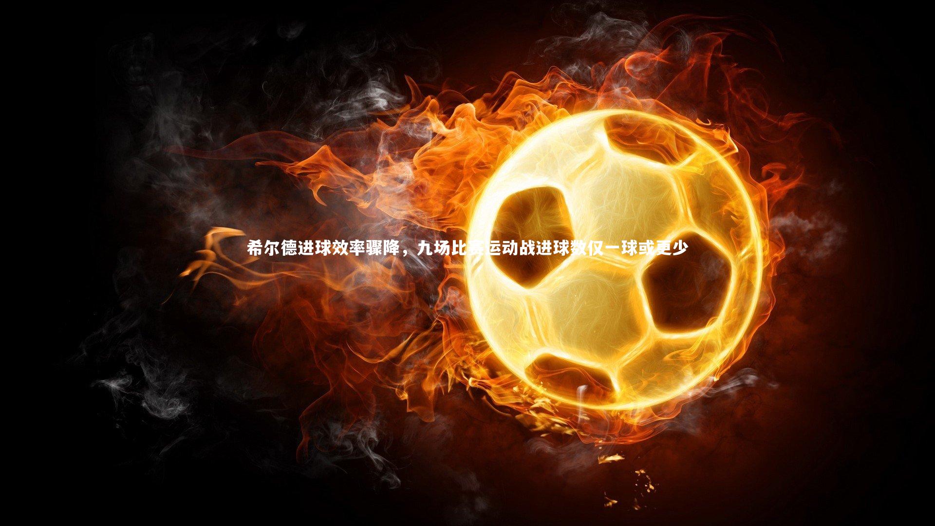 ng体育-希尔德进球效率骤降，九场比赛运动战进球数仅一球或更少