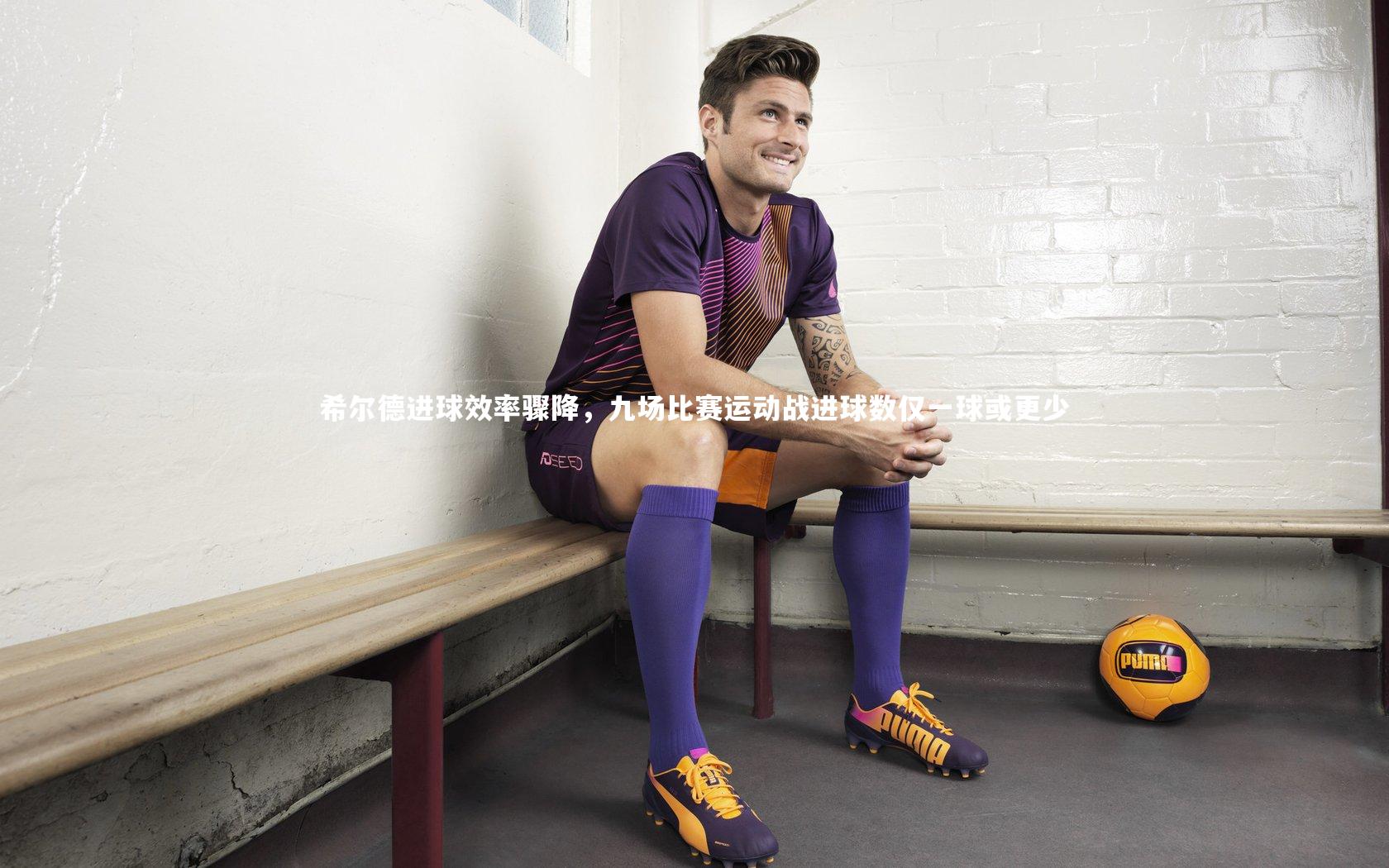 希尔德进球效率骤降，九场比赛运动战进球数仅一球或更少